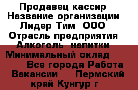 Продавец-кассир › Название организации ­ Лидер Тим, ООО › Отрасль предприятия ­ Алкоголь, напитки › Минимальный оклад ­ 36 000 - Все города Работа » Вакансии   . Пермский край,Кунгур г.